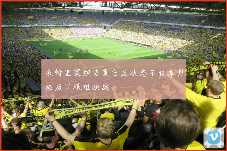 米特里策坦言复出后状态不佳本月经历了艰难挑战