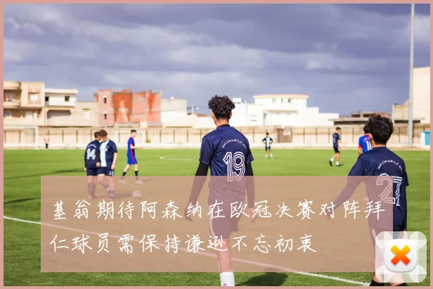 基翁期待阿森纳在欧冠决赛对阵拜仁球员需保持谦逊不忘初衷