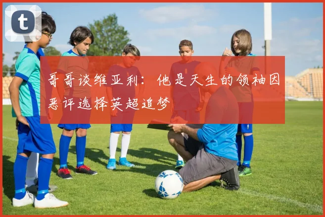 哥哥谈维亚利：他是天生的领袖因恶评选择英超追梦