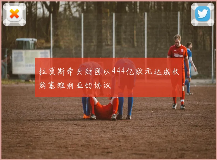 拉莫斯牵头财团以444亿欧元达成收购塞维利亚的协议