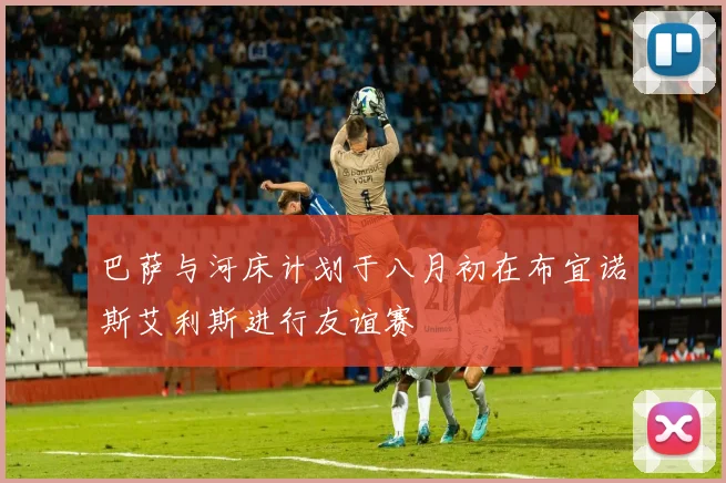 巴萨与河床计划于八月初在布宜诺斯艾利斯进行友谊赛
