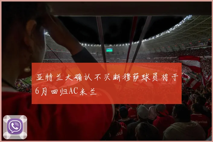亚特兰大确认不买断穆萨球员将于6月回归AC米兰