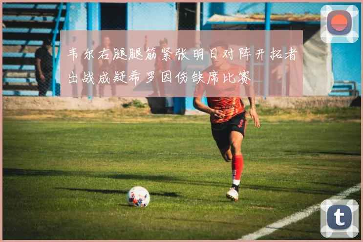 韦尔右腿腿筋紧张明日对阵开拓者出战成疑希罗因伤缺席比赛