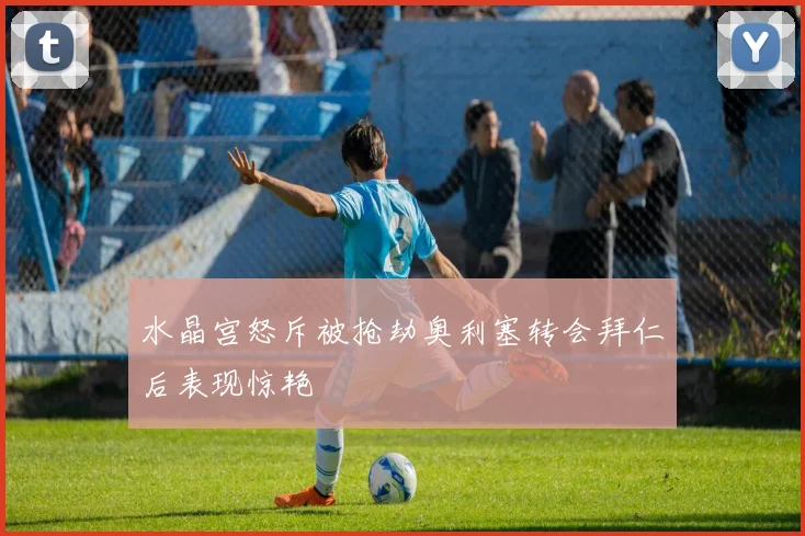 水晶宫怒斥被抢劫奥利塞转会拜仁后表现惊艳