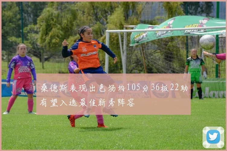 桑德斯表现出色场均105分36板22助有望入选最佳新秀阵容