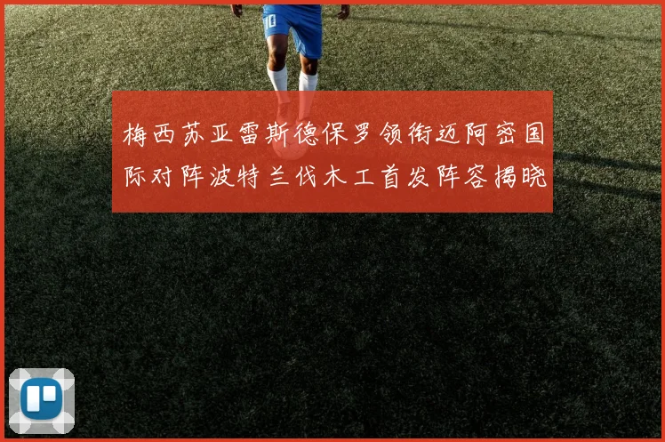 梅西苏亚雷斯德保罗领衔迈阿密国际对阵波特兰伐木工首发阵容揭晓