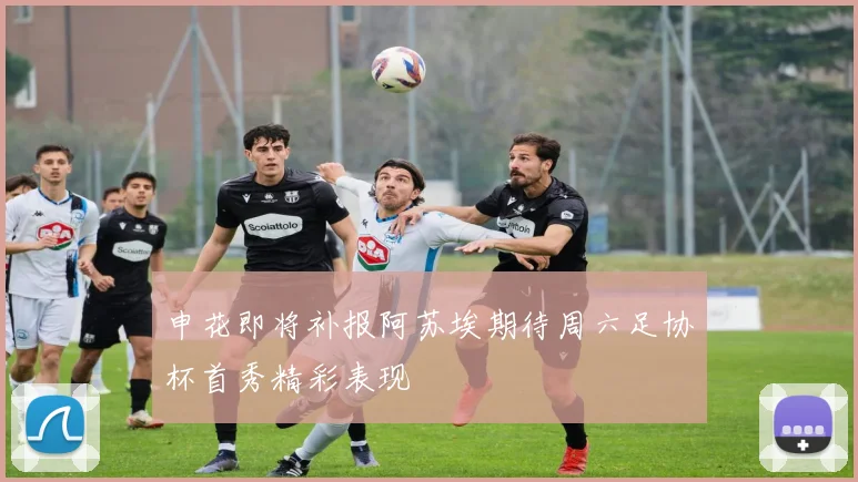 申花即将补报阿苏埃期待周六足协杯首秀精彩表现